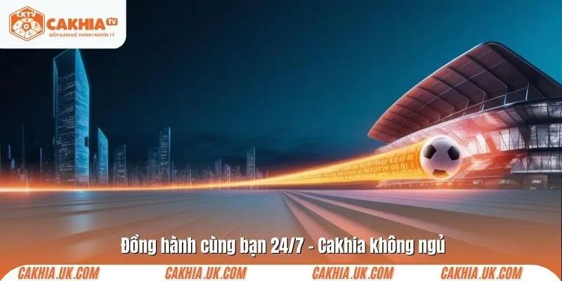 Đồng hành cùng bạn 24/7 – Cakhia không ngủ