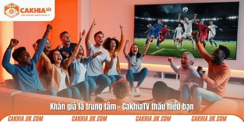 Khán giả là trung tâm – CakhiaTV thấu hiểu bạn